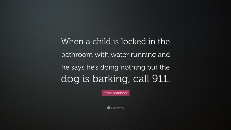 Erma Bombeck Quote: “When a child is locked in the bathroom with water running and he says he’s doing nothing but the dog is barking, call 911.”