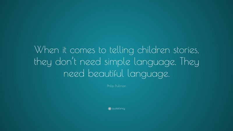 Philip Pullman Quote: “When it comes to telling children stories, they don’t need simple language. They need beautiful language.”