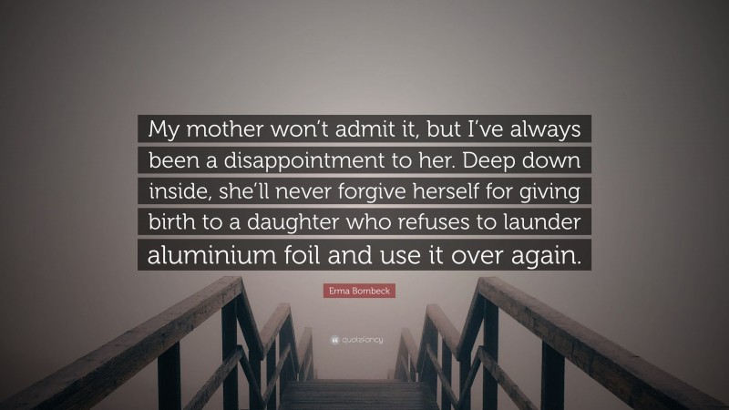 Erma Bombeck Quote: “My mother won’t admit it, but I’ve always been a disappointment to her. Deep down inside, she’ll never forgive herself for giving birth to a daughter who refuses to launder aluminium foil and use it over again.”