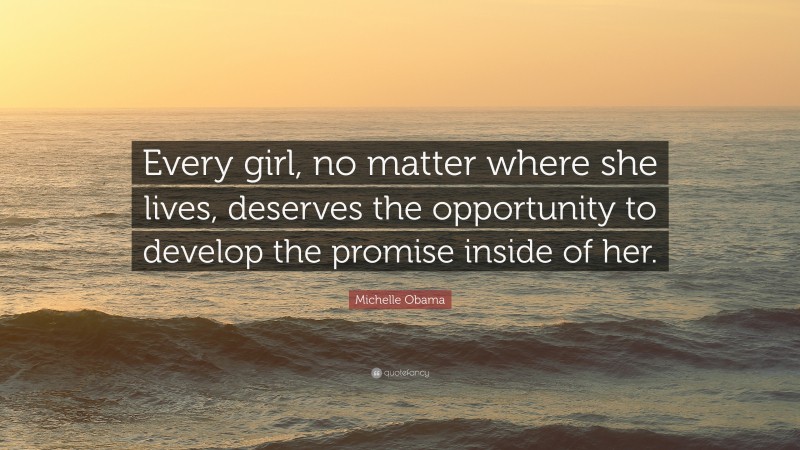 Michelle Obama Quote: “Every girl, no matter where she lives, deserves the opportunity to develop the promise inside of her.”
