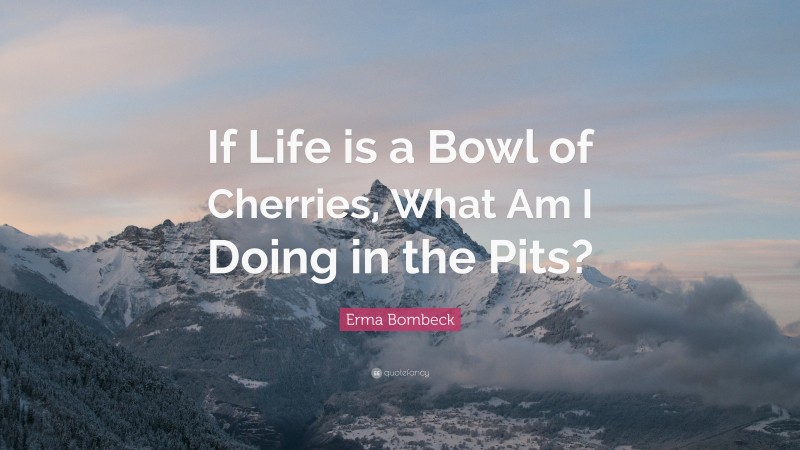 Erma Bombeck Quote: “If Life is a Bowl of Cherries, What Am I Doing in the Pits?”