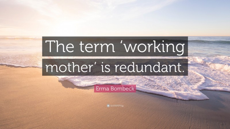 Erma Bombeck Quote: “The term ‘working mother’ is redundant.”