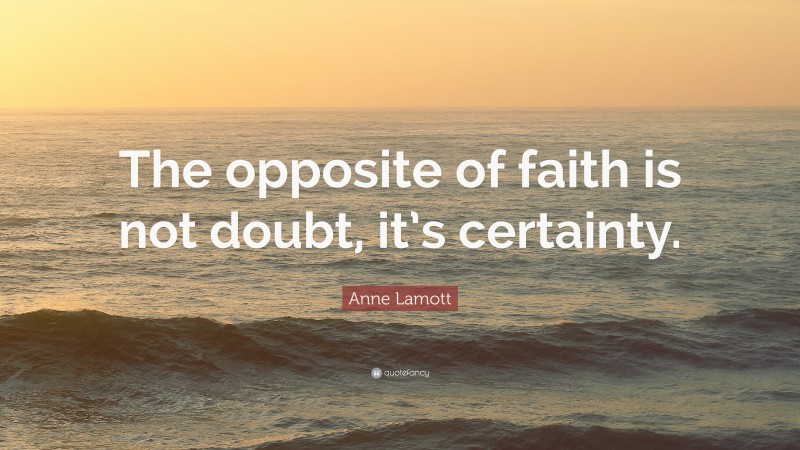Anne Lamott Quote: “The opposite of faith is not doubt, it’s certainty.”
