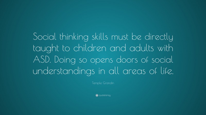 Temple Grandin Quote: “Social thinking skills must be directly taught to children and adults with ASD. Doing so opens doors of social understandings in all areas of life.”