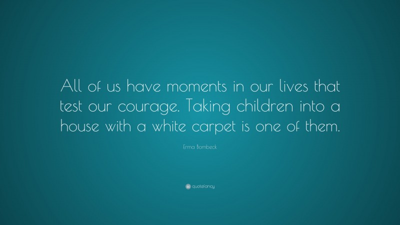Erma Bombeck Quote: “All of us have moments in our lives that test our courage. Taking children into a house with a white carpet is one of them.”