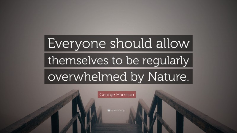 George Harrison Quote: “Everyone should allow themselves to be regularly overwhelmed by Nature.”