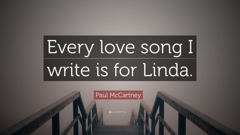 Paul McCartney Quote: “Every love song I write is for Linda.”