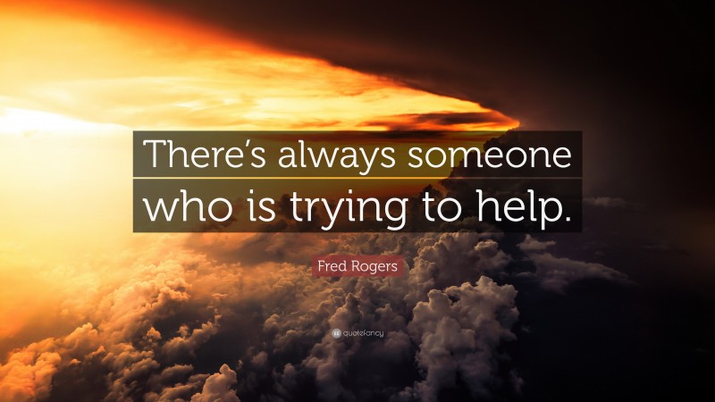 Fred Rogers Quote: “There’s always someone who is trying to help.”