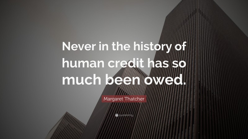 Margaret Thatcher Quote: “Never in the history of human credit has so much been owed.”