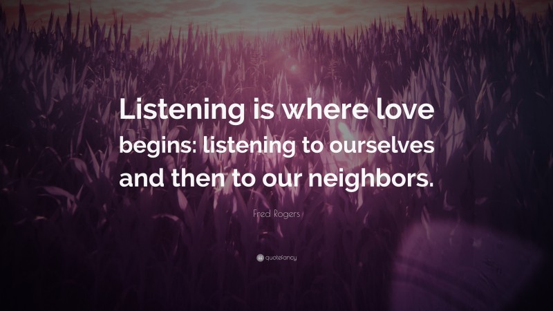 Fred Rogers Quote: “Listening is where love begins: listening to ourselves and then to our neighbors.”