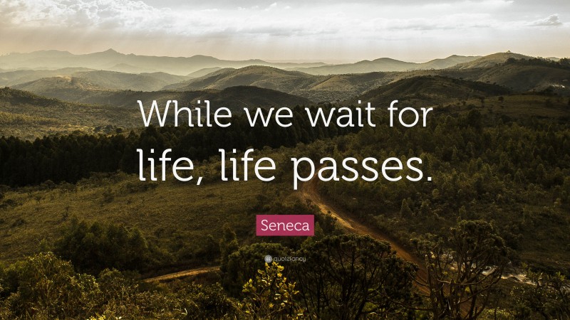 Seneca Quote: “While we wait for life, life passes.”