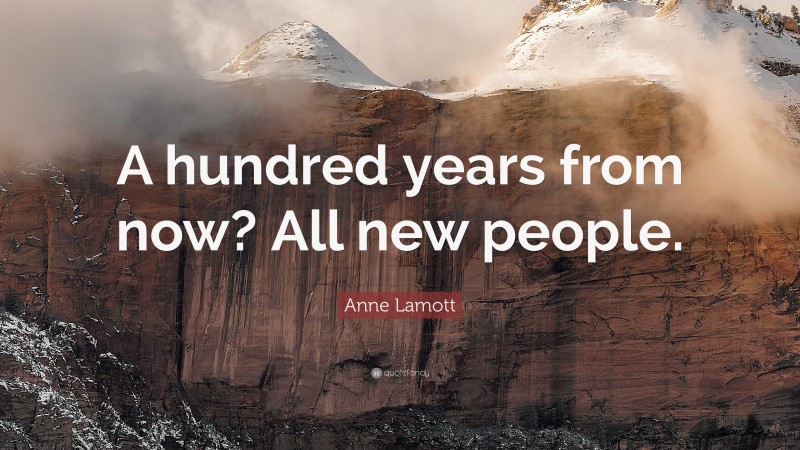 Anne Lamott Quote: “A hundred years from now? All new people.”