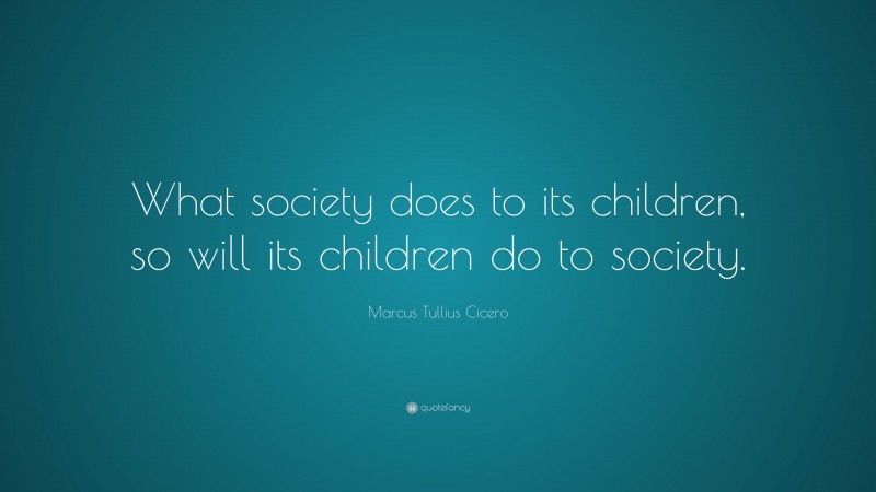 Marcus Tullius Cicero Quote: “What society does to its children, so will its children do to society.”