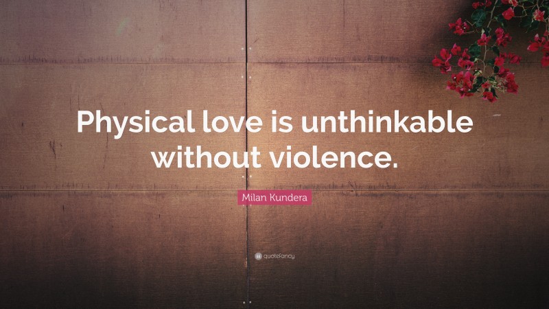 Milan Kundera Quote: “Physical love is unthinkable without violence.”