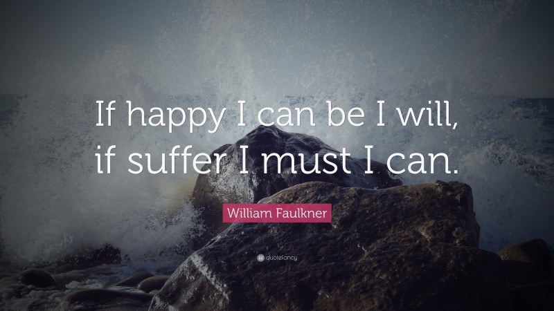 William Faulkner Quote: “If happy I can be I will, if suffer I must I can.”