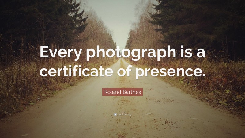 Roland Barthes Quote: “Every photograph is a certificate of presence.”