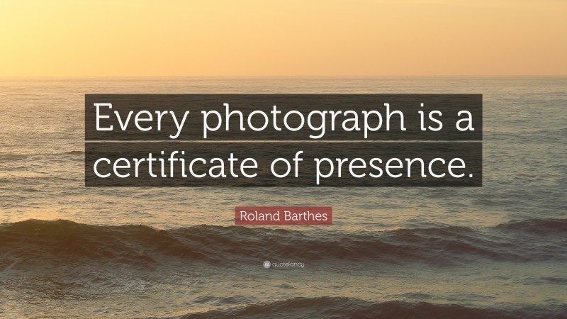 Roland Barthes Quote: “Every photograph is a certificate of presence.”