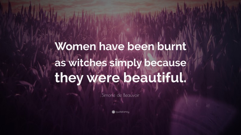 Simone de Beauvoir Quote: “Women have been burnt as witches simply because they were beautiful.”
