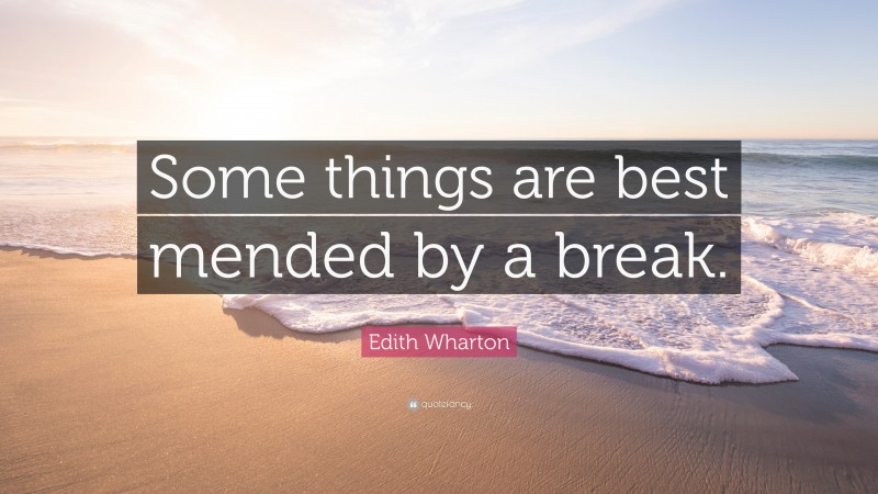 Edith Wharton Quote: “Some things are best mended by a break.”