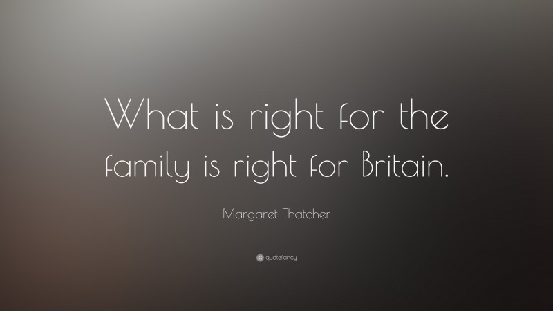 Margaret Thatcher Quote: “What is right for the family is right for Britain.”