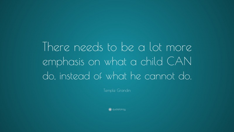 Temple Grandin Quote: “There needs to be a lot more emphasis on what a child CAN do, instead of what he cannot do.”