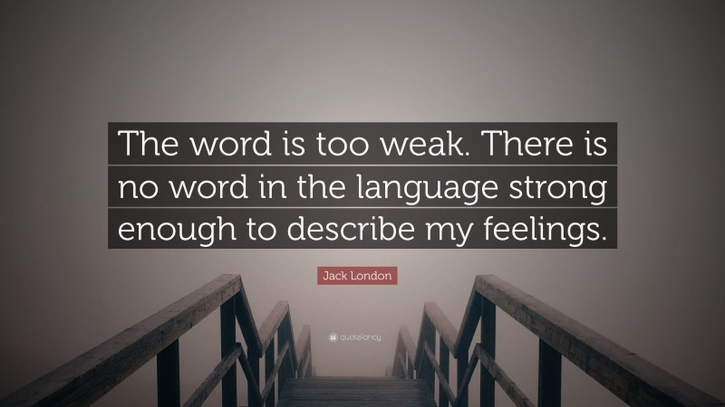 Jack London Quote: “The word is too weak. There is no word in the language strong enough to describe my feelings.”