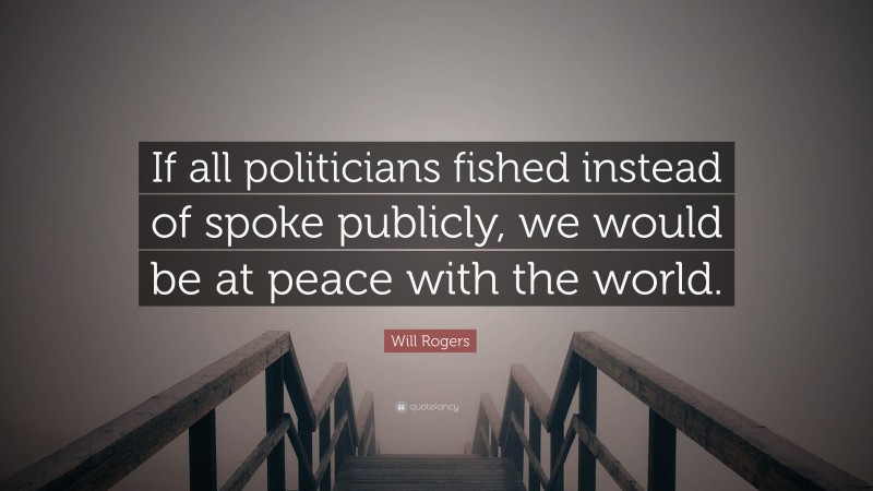 Will Rogers Quote: “If all politicians fished instead of spoke publicly, we would be at peace with the world.”