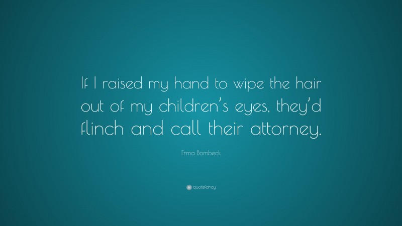 Erma Bombeck Quote: “If I raised my hand to wipe the hair out of my children’s eyes, they’d flinch and call their attorney.”