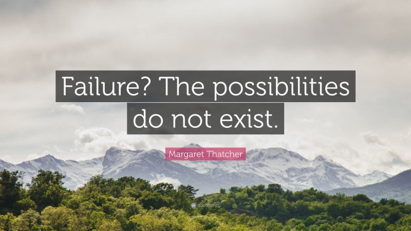 Margaret Thatcher Quote: “Failure? The possibilities do not exist.”
