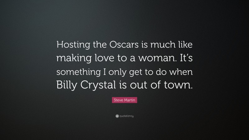 Steve Martin Quote: “Hosting the Oscars is much like making love to a woman. It’s something I only get to do when Billy Crystal is out of town.”