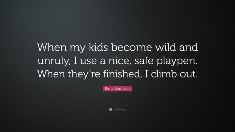 Erma Bombeck Quote: “When my kids become wild and unruly, I use a nice, safe playpen. When they’re finished, I climb out.”