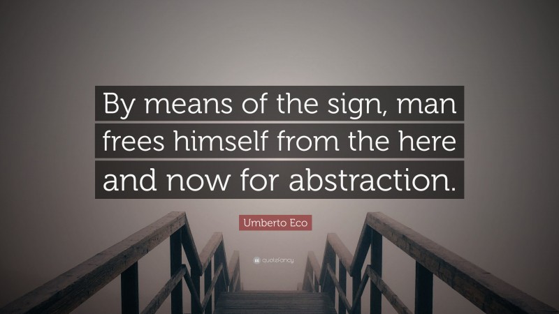 Umberto Eco Quote: “By means of the sign, man frees himself from the here and now for abstraction.”