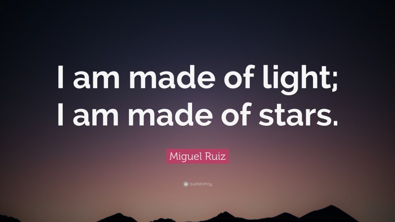 Miguel Ruiz Quote: “I am made of light; I am made of stars.”