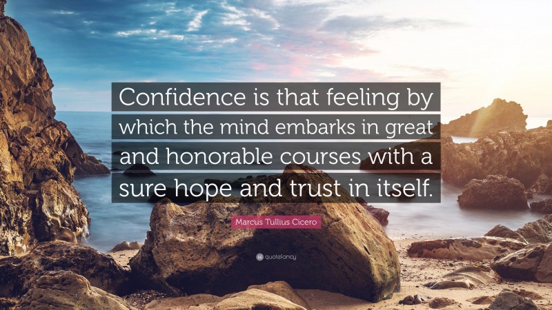 Marcus Tullius Cicero Quote: “Confidence is that feeling by which the mind embarks in great and honorable courses with a sure hope and trust in itself.”