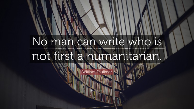 William Faulkner Quote: “No man can write who is not first a humanitarian.”