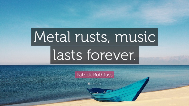 Patrick Rothfuss Quote: “Metal rusts, music lasts forever.”