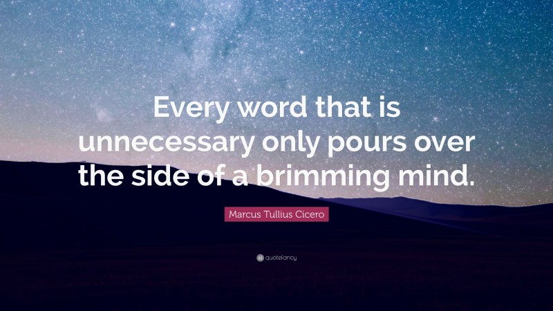 Marcus Tullius Cicero Quote: “Every word that is unnecessary only pours over the side of a brimming mind.”