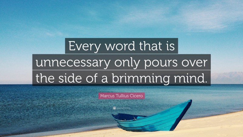 Marcus Tullius Cicero Quote: “Every word that is unnecessary only pours over the side of a brimming mind.”