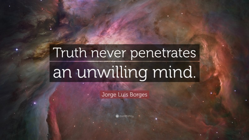 Jorge Luis Borges Quote: “Truth never penetrates an unwilling mind.”