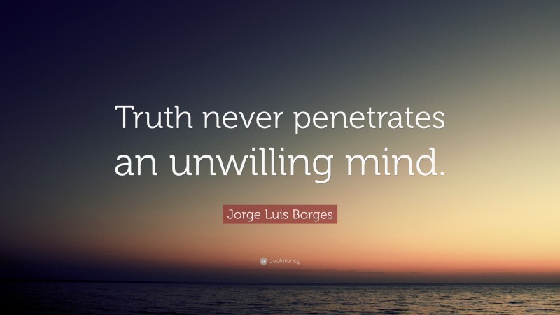 Jorge Luis Borges Quote: “Truth never penetrates an unwilling mind.”