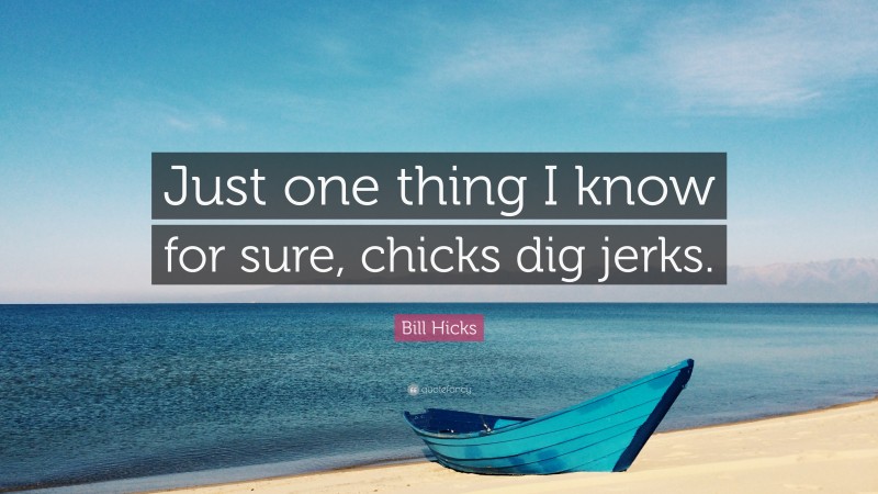 Bill Hicks Quote: “Just one thing I know for sure, chicks dig jerks.”