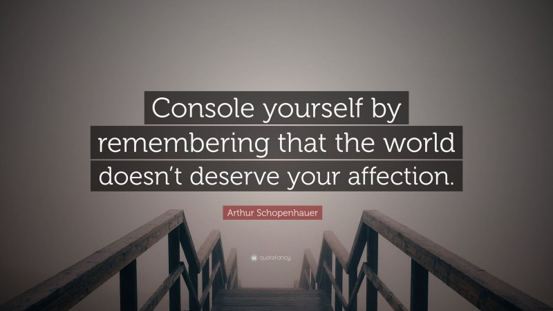 Arthur Schopenhauer Quote: “Console yourself by remembering that the world doesn’t deserve your affection.”