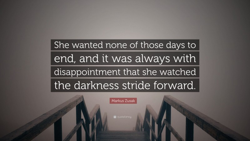 Markus Zusak Quote: “She wanted none of those days to end, and it was always with disappointment that she watched the darkness stride forward.”