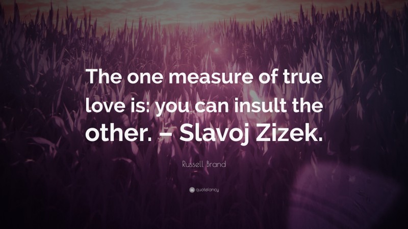 Russell Brand Quote: “The one measure of true love is: you can insult the other. – Slavoj Zizek.”
