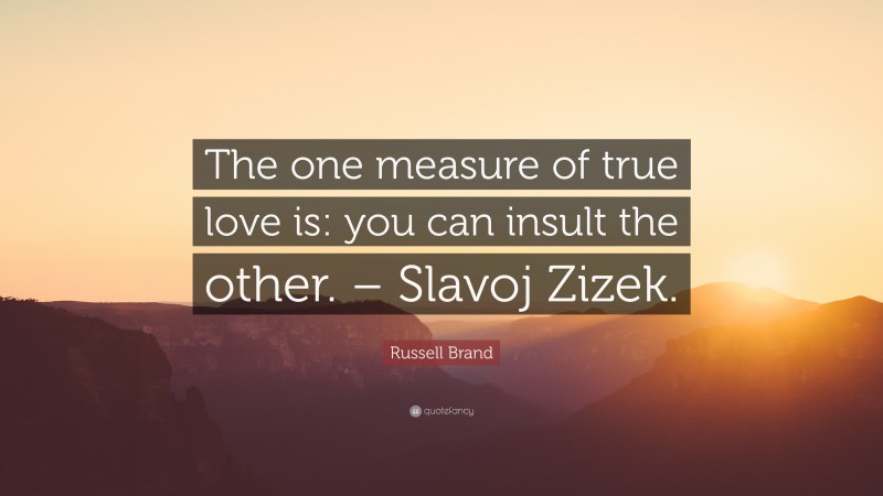 Russell Brand Quote: “The one measure of true love is: you can insult the other. – Slavoj Zizek.”