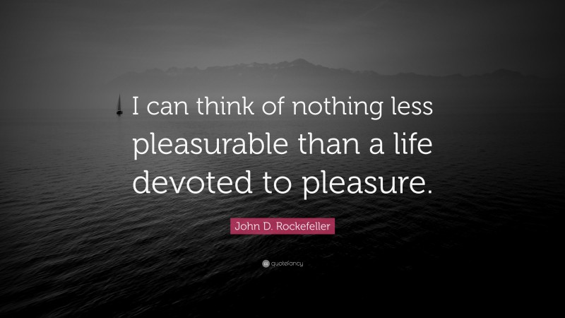 John D. Rockefeller Quote: “I can think of nothing less pleasurable than a life devoted to pleasure.”