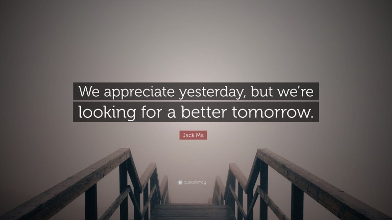 Jack Ma Quote: “We appreciate yesterday, but we’re looking for a better tomorrow.”
