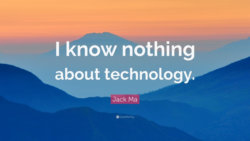 Jack Ma Quote: “I know nothing about technology.”