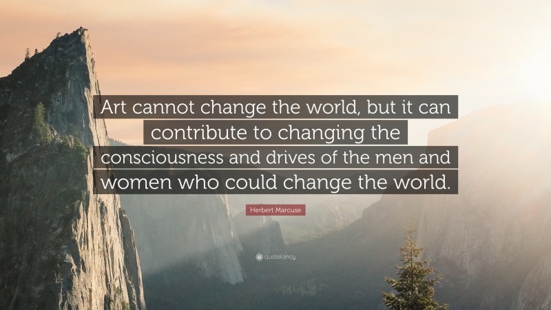 Herbert Marcuse Quote: “Art cannot change the world, but it can contribute to changing the consciousness and drives of the men and women who could change the world.”