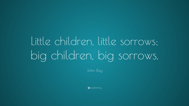 John Ray Quote: “Little children, little sorrows; big children, big sorrows.”